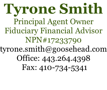 Tyrone Smith Principal Agent Owner Fiduciary Financial Advisor NPN#17233790 tyrone.smith@goosehead.com Office: 443.264.4398  Fax: 410-734-5341