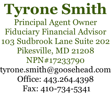 Tyrone Smith Principal Agent Owner Fiduciary Financial Advisor 103 Sudbrook Lane Suite 202 Pikesville, MD 21208 NPN#17233790 tyrone.smith@goosehead.com Office: 443.264.4398  Fax: 410-734-5341